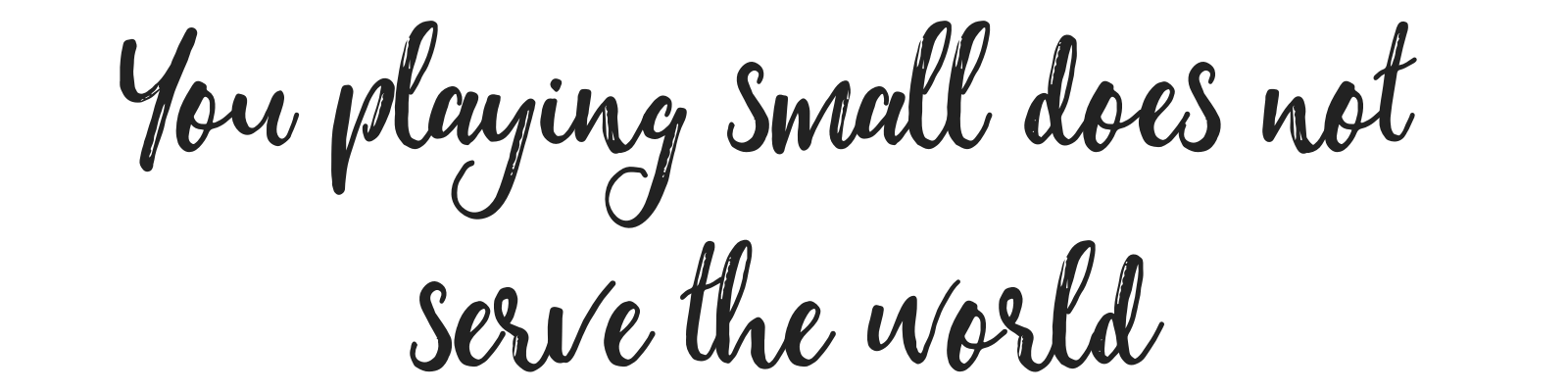 You playing small does not serve the world